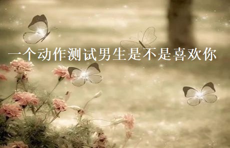 一个动作测试男生是不是喜欢你 男生喜欢你最明显的表现53699
