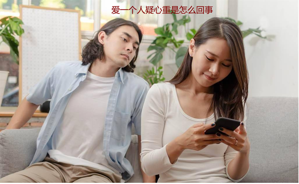爱一个人疑心重是怎么回事 爱一个人疑神疑鬼正常吗54326