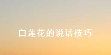 白莲花的说话技巧 白莲花是什么样的女生54803