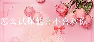 怎么试探他喜不喜欢你 试探喜欢的女孩子被拒绝了49022