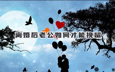 离婚后老公如何才能挽留